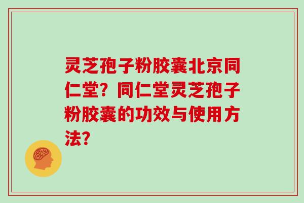 灵芝孢子粉胶囊北京同仁堂？同仁堂灵芝孢子粉胶囊的功效与使用方法？