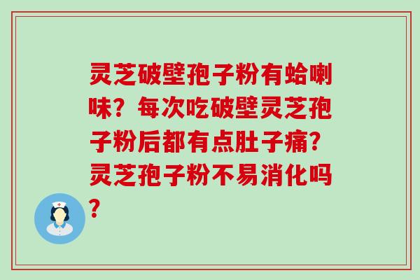 灵芝破壁孢子粉有蛤喇味？每次吃破壁灵芝孢子粉后都有点肚子痛？灵芝孢子粉不易消化吗？