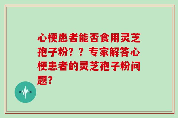 心梗患者能否食用灵芝孢子粉？？专家解答心梗患者的灵芝孢子粉问题？