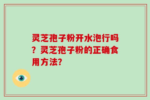 灵芝孢子粉开水泡行吗？灵芝孢子粉的正确食用方法？