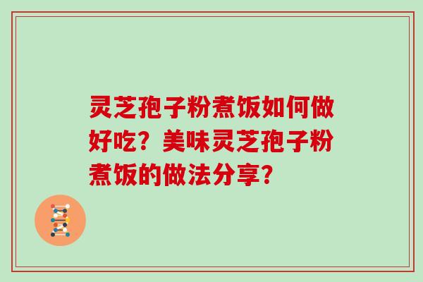 灵芝孢子粉煮饭如何做好吃？美味灵芝孢子粉煮饭的做法分享？