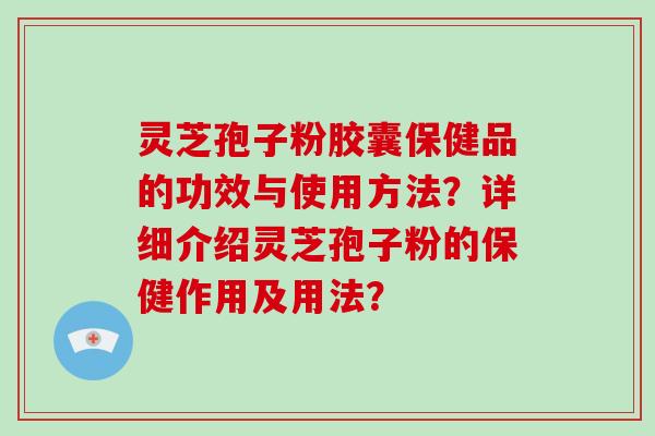 灵芝孢子粉胶囊保健品的功效与使用方法？详细介绍灵芝孢子粉的保健作用及用法？