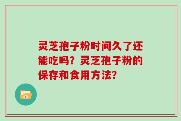 灵芝孢子粉时间久了还能吃吗？灵芝孢子粉的保存和食用方法？