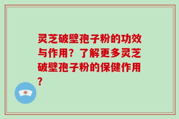 灵芝破壁孢子粉的功效与作用？了解更多灵芝破壁孢子粉的保健作用？