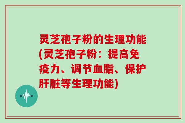 灵芝孢子粉的生理功能(灵芝孢子粉：提高免疫力、调节、保护等生理功能)