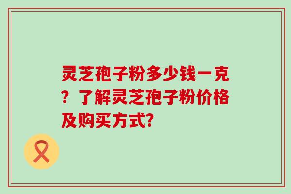 灵芝孢子粉多少钱一克？了解灵芝孢子粉价格及购买方式？