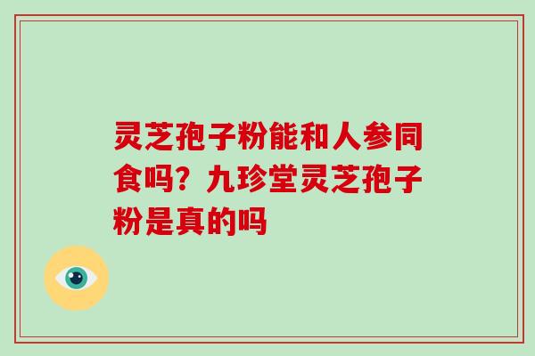 灵芝孢子粉能和人参同食吗？九珍堂灵芝孢子粉是真的吗