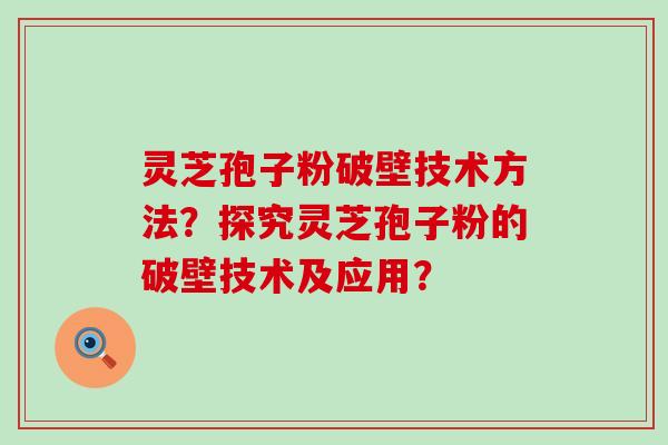 灵芝孢子粉破壁技术方法？探究灵芝孢子粉的破壁技术及应用？