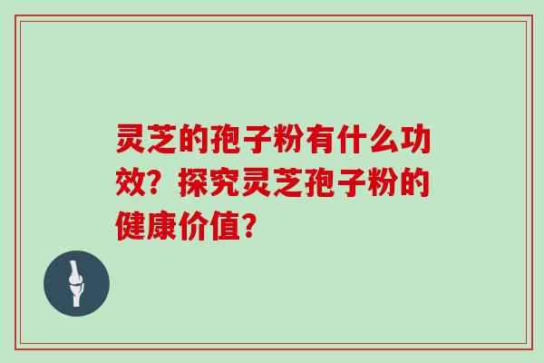 灵芝的孢子粉有什么功效？探究灵芝孢子粉的健康价值？