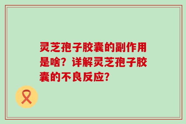 灵芝孢子胶囊的副作用是啥？详解灵芝孢子胶囊的不良反应？