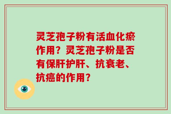 灵芝孢子粉有活化瘀作用？灵芝孢子粉是否有、抗、抗的作用？