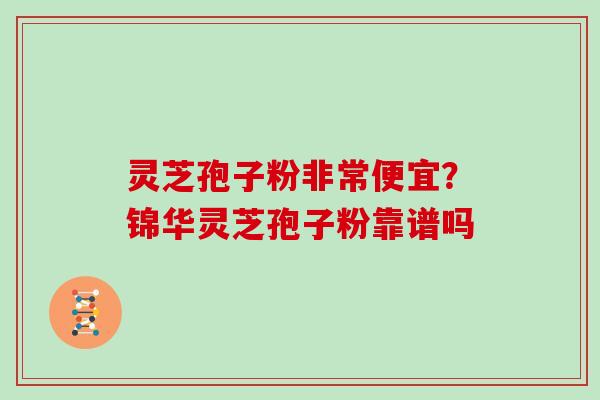 灵芝孢子粉非常便宜？锦华灵芝孢子粉靠谱吗