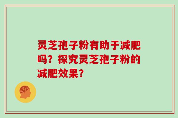 灵芝孢子粉有助于吗？探究灵芝孢子粉的效果？