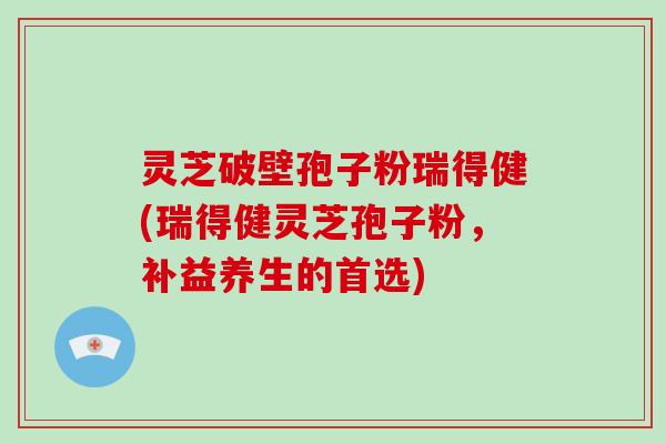 灵芝破壁孢子粉瑞得健(瑞得健灵芝孢子粉，补益养生的首选)