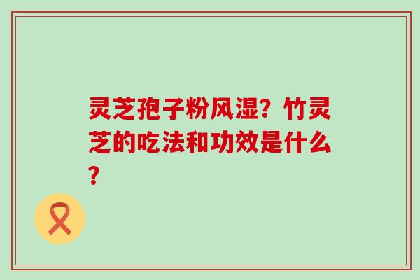 灵芝孢子粉风湿？竹灵芝的吃法和功效是什么？