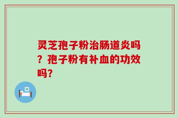 灵芝孢子粉肠道炎吗？孢子粉有补的功效吗？