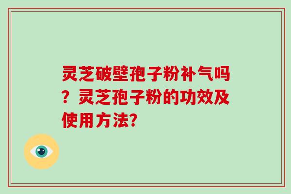 灵芝破壁孢子粉吗？灵芝孢子粉的功效及使用方法？