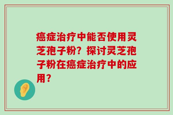 症中能否使用灵芝孢子粉？探讨灵芝孢子粉在症中的应用？