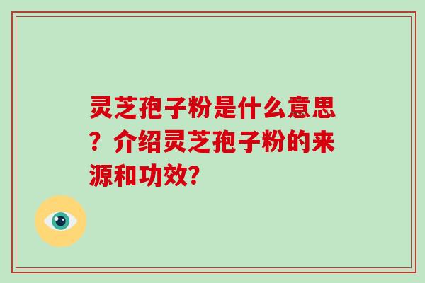 灵芝孢子粉是什么意思？介绍灵芝孢子粉的来源和功效？