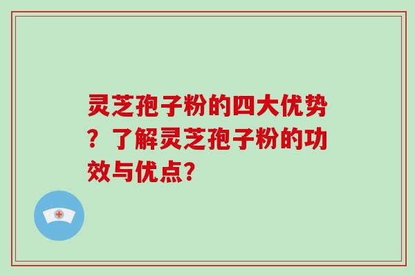 灵芝孢子粉的四大优势？了解灵芝孢子粉的功效与优点？