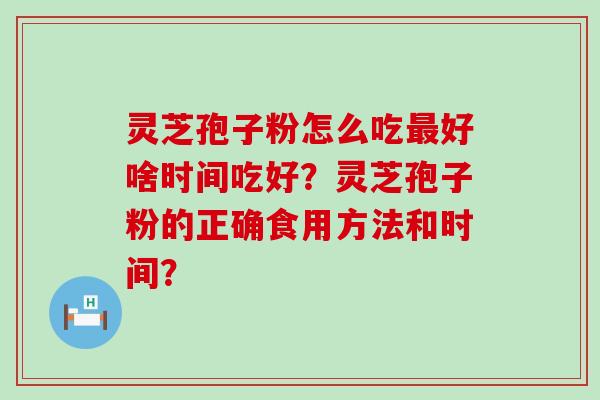 灵芝孢子粉怎么吃好啥时间吃好？灵芝孢子粉的正确食用方法和时间？