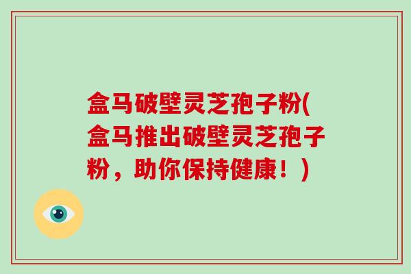 盒马破壁灵芝孢子粉(盒马推出破壁灵芝孢子粉，助你保持健康！)