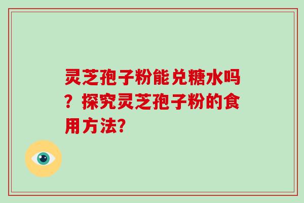 灵芝孢子粉能兑糖水吗？探究灵芝孢子粉的食用方法？