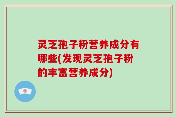 灵芝孢子粉营养成分有哪些(发现灵芝孢子粉的丰富营养成分)