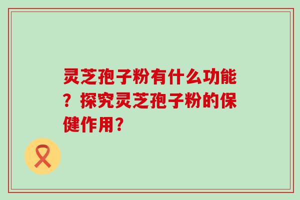 灵芝孢子粉有什么功能？探究灵芝孢子粉的保健作用？