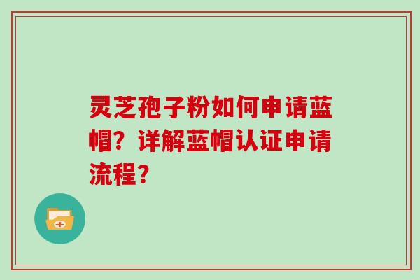 灵芝孢子粉如何申请蓝帽？详解蓝帽认证申请流程？