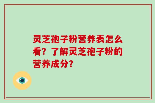 灵芝孢子粉营养表怎么看？了解灵芝孢子粉的营养成分？