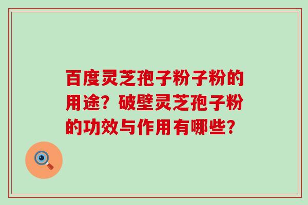 百度灵芝孢子粉子粉的用途？破壁灵芝孢子粉的功效与作用有哪些？