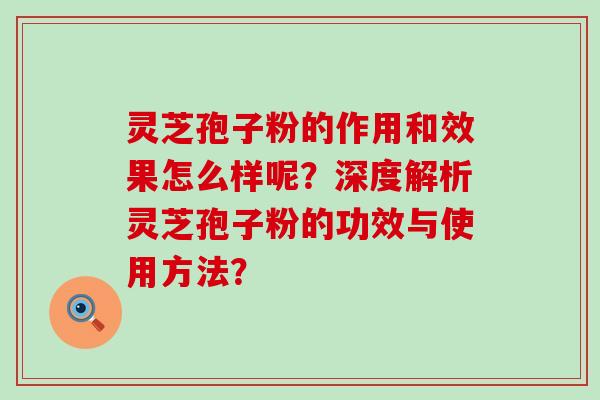 灵芝孢子粉的作用和效果怎么样呢？深度解析灵芝孢子粉的功效与使用方法？