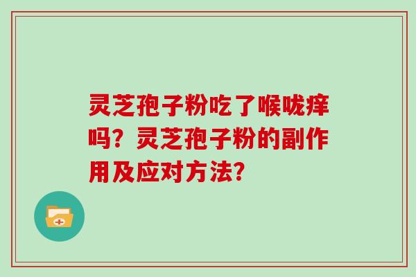 灵芝孢子粉吃了喉咙痒吗？灵芝孢子粉的副作用及应对方法？