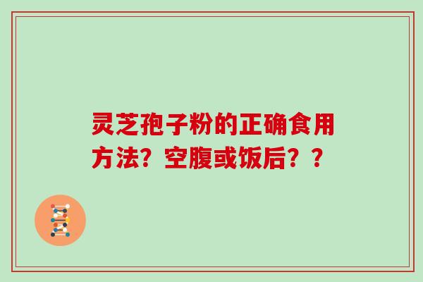 灵芝孢子粉的正确食用方法？空腹或饭后？？