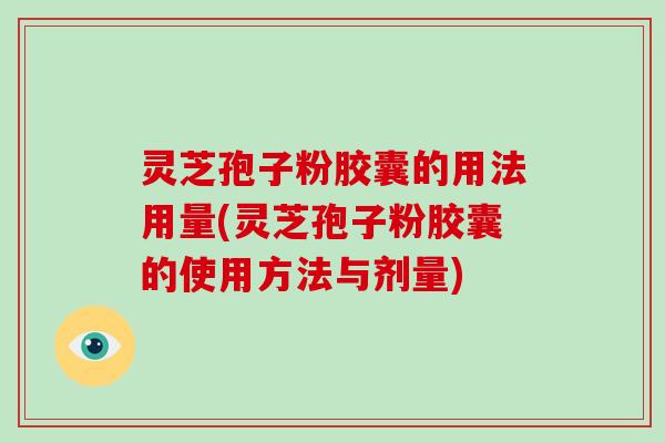 灵芝孢子粉胶囊的用法用量(灵芝孢子粉胶囊的使用方法与剂量)