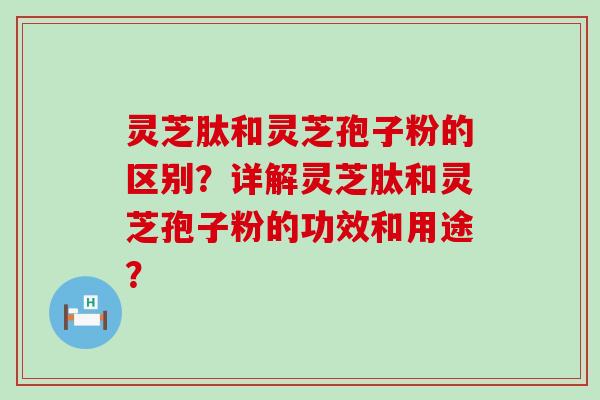 灵芝肽和灵芝孢子粉的区别？详解灵芝肽和灵芝孢子粉的功效和用途？