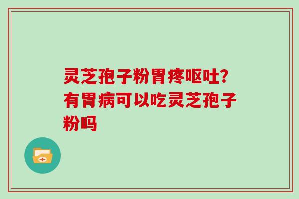 灵芝孢子粉胃疼？有胃可以吃灵芝孢子粉吗