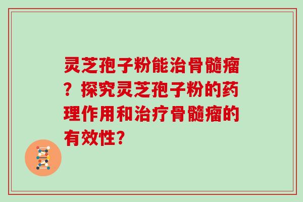 灵芝孢子粉能骨髓瘤？探究灵芝孢子粉的药理作用和骨髓瘤的有效性？