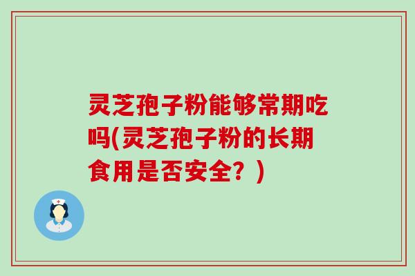 灵芝孢子粉能够常期吃吗(灵芝孢子粉的长期食用是否安全？)