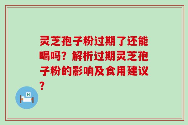 灵芝孢子粉过期了还能喝吗？解析过期灵芝孢子粉的影响及食用建议？