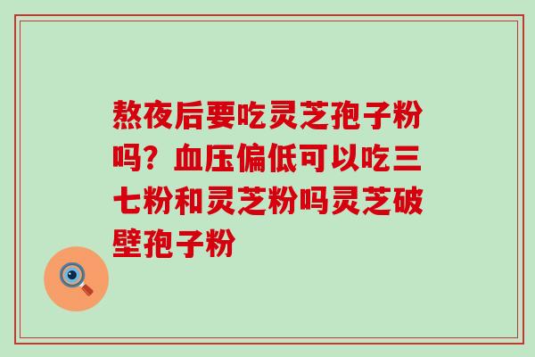 熬夜后要吃灵芝孢子粉吗？偏低可以吃三七粉和灵芝粉吗灵芝破壁孢子粉