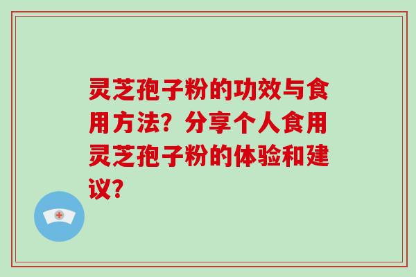 灵芝孢子粉的功效与食用方法？分享个人食用灵芝孢子粉的体验和建议？