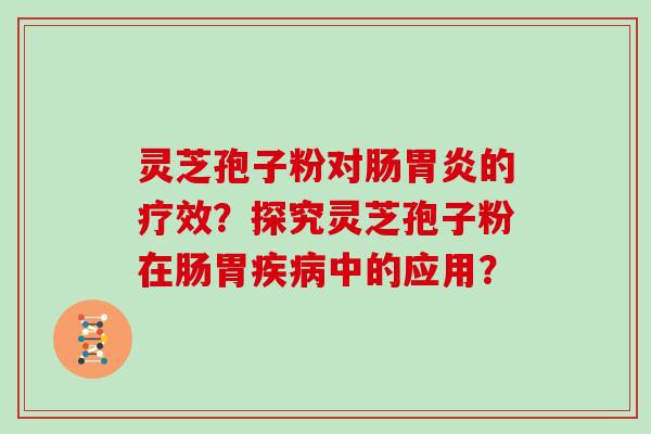 灵芝孢子粉对肠的疗效？探究灵芝孢子粉在肠胃中的应用？