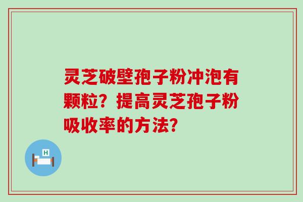 灵芝破壁孢子粉冲泡有颗粒？提高灵芝孢子粉吸收率的方法？