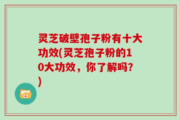 灵芝破壁孢子粉有十大功效(灵芝孢子粉的10大功效，你了解吗？)