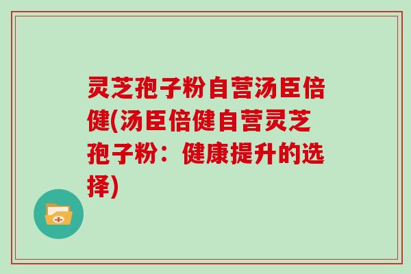 灵芝孢子粉自营汤臣倍健(汤臣倍健自营灵芝孢子粉：健康提升的选择)