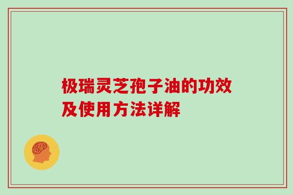 极瑞灵芝孢子油的功效及使用方法详解