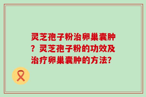 灵芝孢子粉卵巢囊肿？灵芝孢子粉的功效及卵巢囊肿的方法？