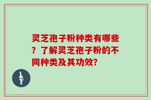 灵芝孢子粉种类有哪些？了解灵芝孢子粉的不同种类及其功效？